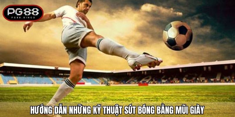Hướng dẫn những kỹ thuật sút bóng bằng mũi giày