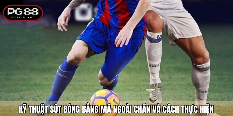 Kỹ thuật sút bóng bằng má ngoài chân và cách thực hiện