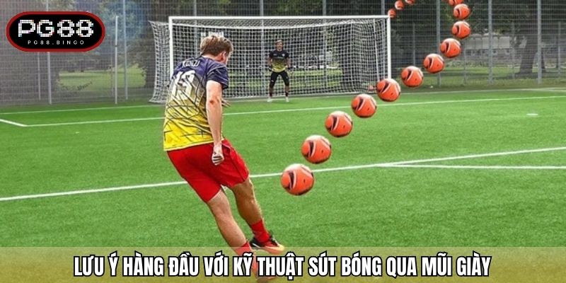 Lưu ý hàng đầu với kỹ thuật sút bóng qua mũi giày