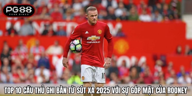 Top 10 cầu thủ ghi bàn từ sút xa 2025 với sự góp mặt của Rooney